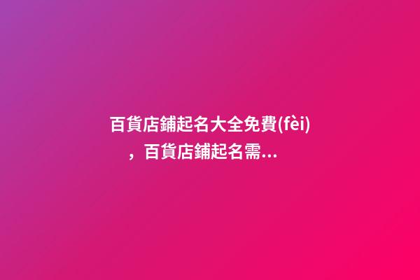 百貨店鋪起名大全免費(fèi)，百貨店鋪起名需要注意什么？